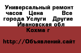 Универсальный ремонт часов › Цена ­ 100 - Все города Услуги » Другие   . Ивановская обл.,Кохма г.